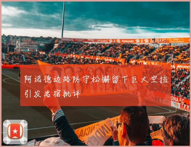 阿诺德边路防守松懈留下巨大空挡引发名宿批评