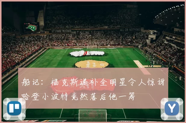 船记：福克斯递补全明星令人惊讶哈登小波特竟然落后他一筹