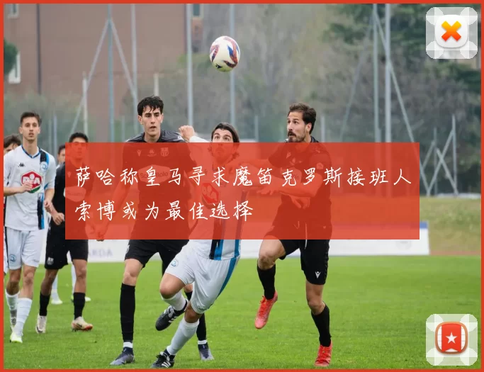 萨哈称皇马寻求魔笛克罗斯接班人索博或为最佳选择