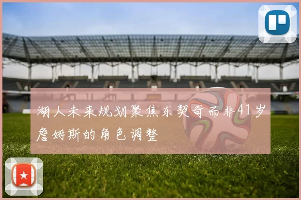 湖人未来规划聚焦东契奇而非41岁詹姆斯的角色调整