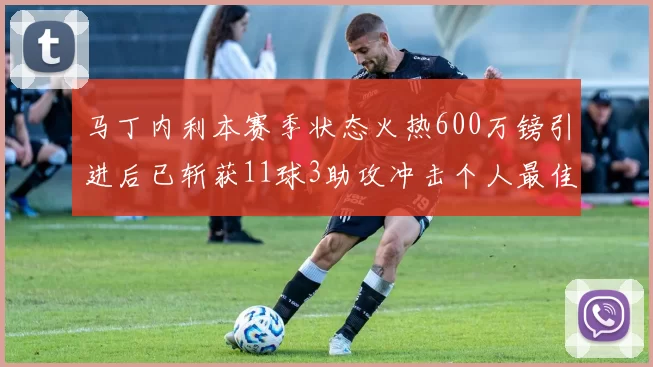 马丁内利本赛季状态火热600万镑引进后已斩获11球3助攻冲击个人最佳表现