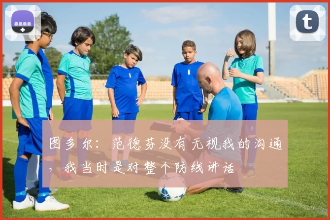 图多尔：范德芬没有无视我的沟通，我当时是对整个防线讲话