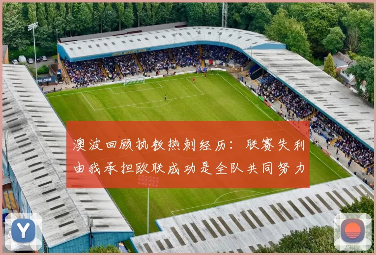 澳波回顾执教热刺经历：联赛失利由我承担欧联成功是全队共同努力的成果