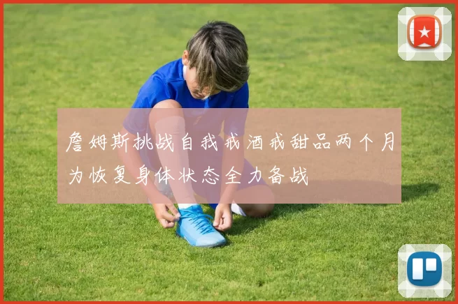 詹姆斯挑战自我戒酒戒甜品两个月为恢复身体状态全力备战