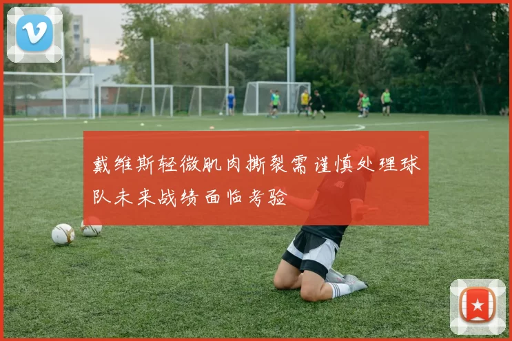 戴维斯轻微肌肉撕裂需谨慎处理球队未来战绩面临考验