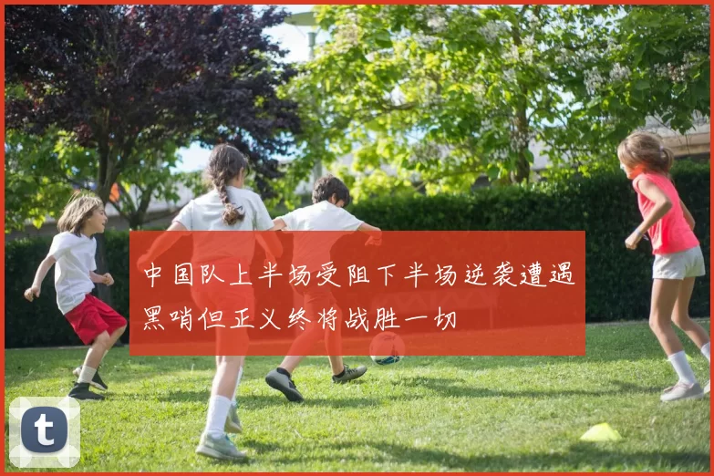 中国队上半场受阻下半场逆袭遭遇黑哨但正义终将战胜一切
