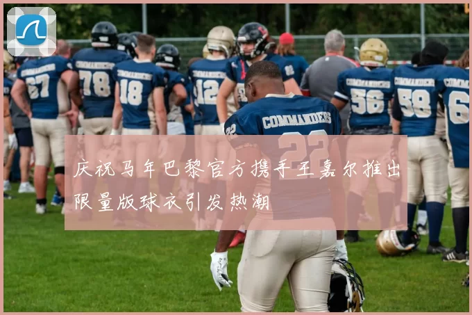 庆祝马年巴黎官方携手王嘉尔推出限量版球衣引发热潮